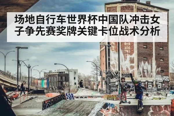 场地自行车世界杯中国队冲击女子争先赛奖牌关键卡位战术分析